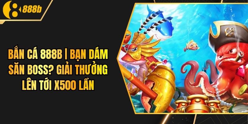 Bắn Cá 888B | Bạn Dám Săn Boss? Giải Thưởng Lên Tới X500 Lần