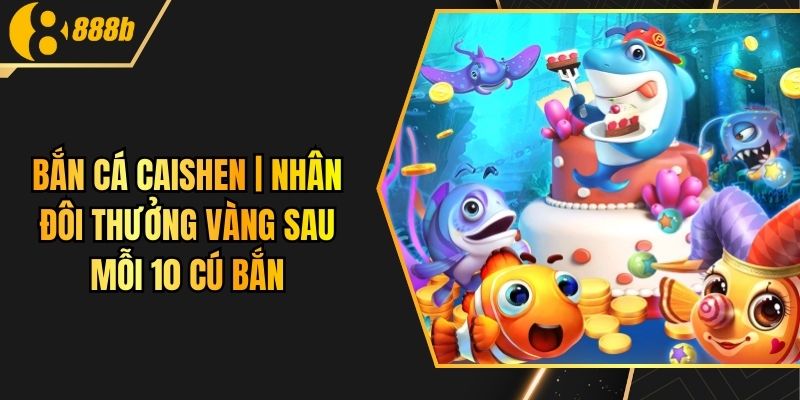 Bắn Cá Caishen | Nhân Đôi Thưởng Vàng Sau Mỗi 10 Cú Bắn