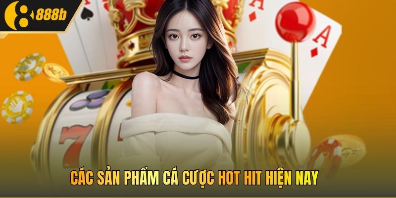 Các sản phẩm cá cược hot hit hiện nay 
