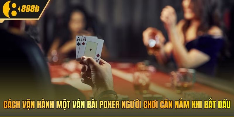 Cách vận hành một ván bài Poker người chơi cần nắm khi bắt đầu