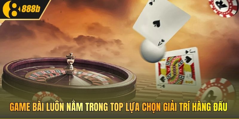 Game bài luôn nằm trong top lựa chọn giải trí hàng đầu
