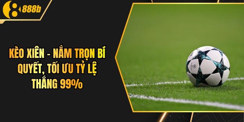 Kèo Xiên - Nắm Trọn Bí Quyết, Tối Ưu Tỷ Lệ Thắng 99%