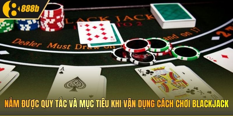 Nắm được quy tắc và mục tiêu khi vận dụng cách chơi blackjack