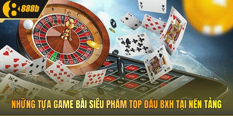 Những tựa game bài siêu phẩm top đầu BXH tại nền tảng